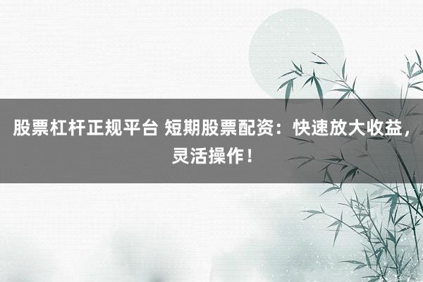 股票杠杆正规平台 短期股票配资：快速放大收益，灵活操作！