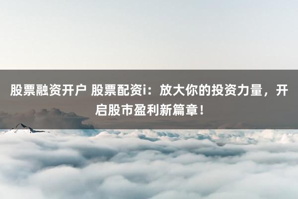 股票融资开户 股票配资i：放大你的投资力量，开启股市盈利新篇章！