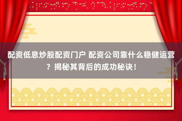 配资低息炒股配资门户 配资公司靠什么稳健运营？揭秘其背后的成功秘诀！