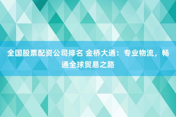 全国股票配资公司排名 金桥大通：专业物流，畅通全球贸易之路