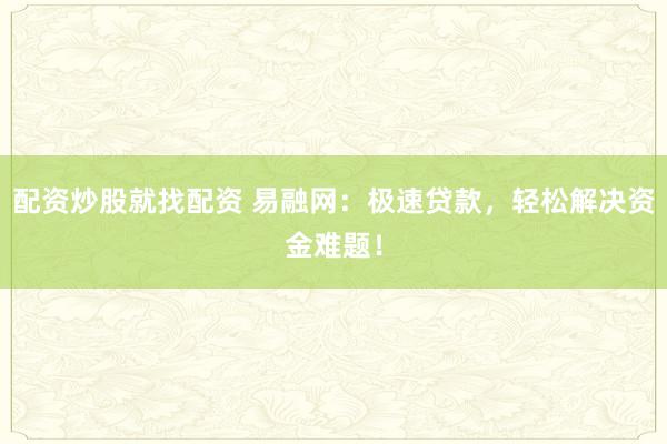 配资炒股就找配资 易融网：极速贷款，轻松解决资金难题！
