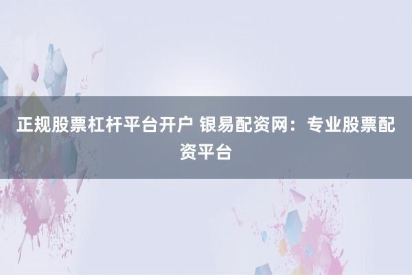 正规股票杠杆平台开户 银易配资网：专业股票配资平台