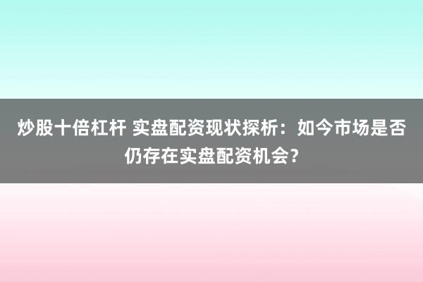 炒股十倍杠杆 实盘配资现状探析：如今市场是否仍存在实盘配资机会？