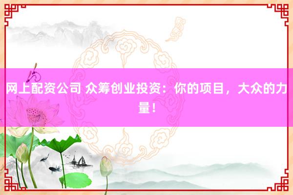 网上配资公司 众筹创业投资：你的项目，大众的力量！