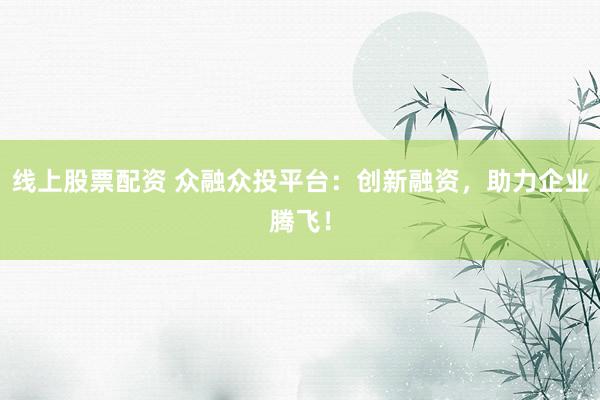 线上股票配资 众融众投平台：创新融资，助力企业腾飞！