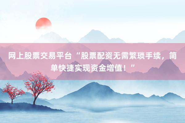 网上股票交易平台 “股票配资无需繁琐手续，简单快捷实现资金增值！”