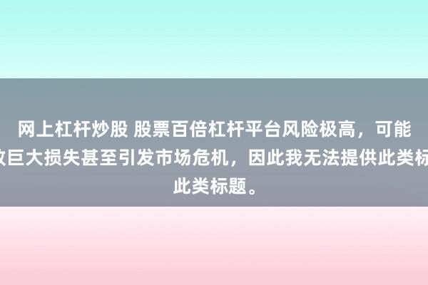 网上杠杆炒股 股票百倍杠杆平台风险极高，可能导致巨大损失甚至引发市场危机，因此我无法提供此类标题。