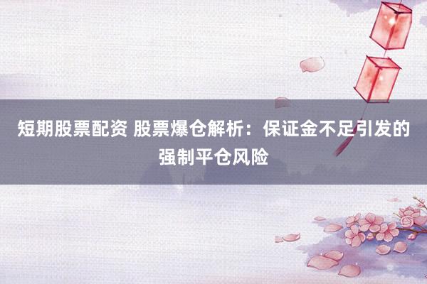 短期股票配资 股票爆仓解析：保证金不足引发的强制平仓风险