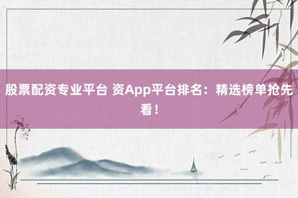 股票配资专业平台 资App平台排名：精选榜单抢先看！