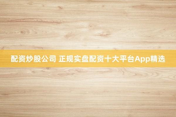 配资炒股公司 正规实盘配资十大平台App精选