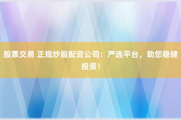 股票交易 正规炒股配资公司：严选平台，助您稳健投资！