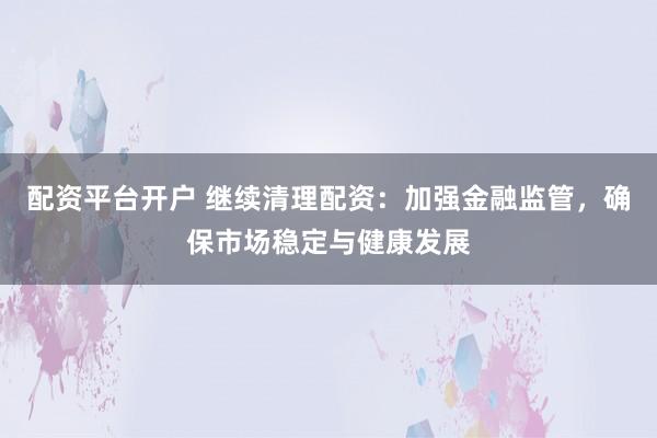 配资平台开户 继续清理配资：加强金融监管，确保市场稳定与健康发展