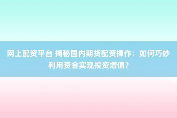 网上配资平台 揭秘国内期货配资操作：如何巧妙利用资金实现投资增值？