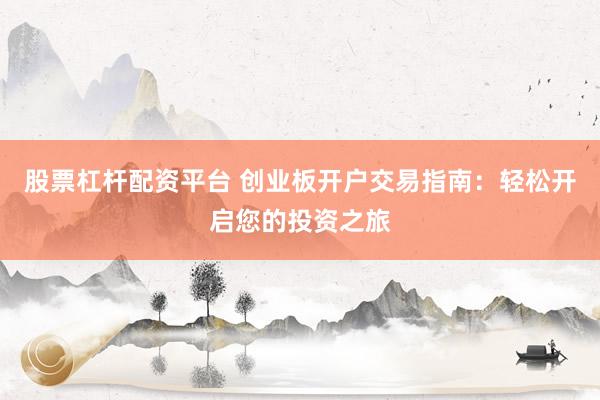 股票杠杆配资平台 创业板开户交易指南：轻松开启您的投资之旅