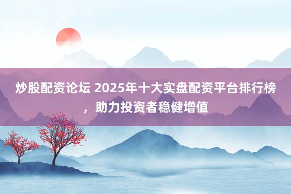 炒股配资论坛 2025年十大实盘配资平台排行榜，助力投资者稳健增值