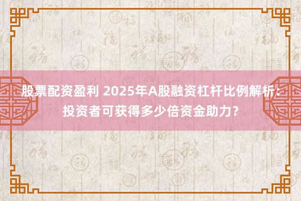 股票配资盈利 2025年A股融资杠杆比例解析：投资者可获得多少倍资金助力？
