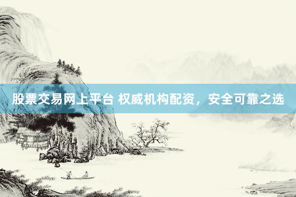 股票交易网上平台 权威机构配资，安全可靠之选