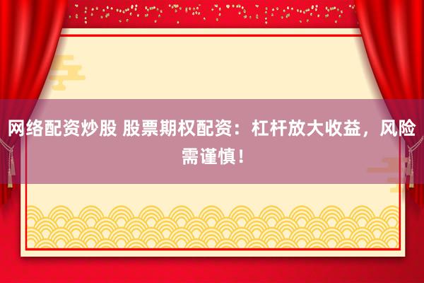 网络配资炒股 股票期权配资：杠杆放大收益，风险需谨慎！