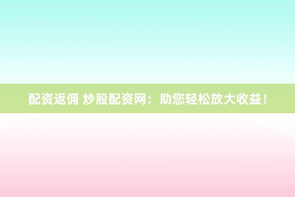 配资返佣 炒股配资网：助您轻松放大收益！