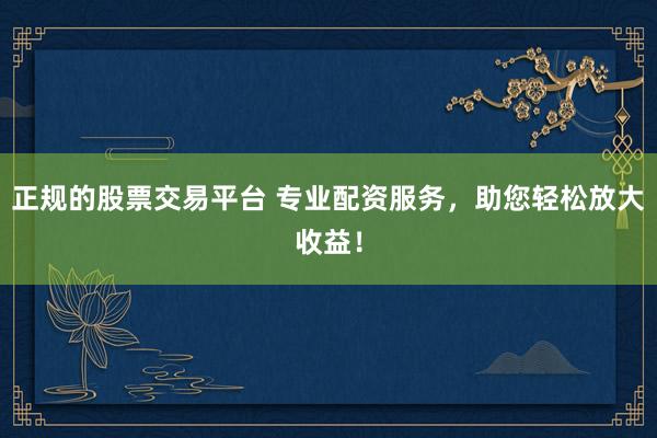 正规的股票交易平台 专业配资服务，助您轻松放大收益！