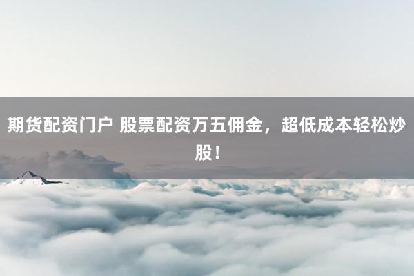 期货配资门户 股票配资万五佣金，超低成本轻松炒股！