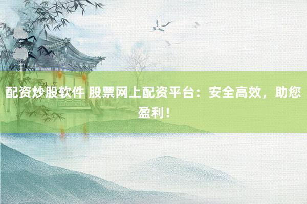 配资炒股软件 股票网上配资平台：安全高效，助您盈利！