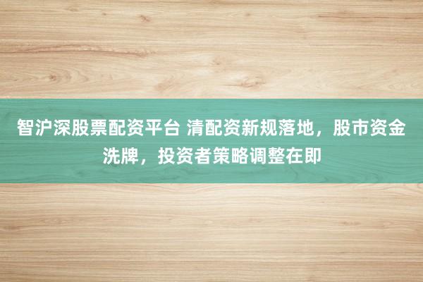 智沪深股票配资平台 清配资新规落地，股市资金洗牌，投资者策略调整在即