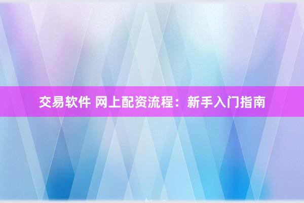 交易软件 网上配资流程：新手入门指南