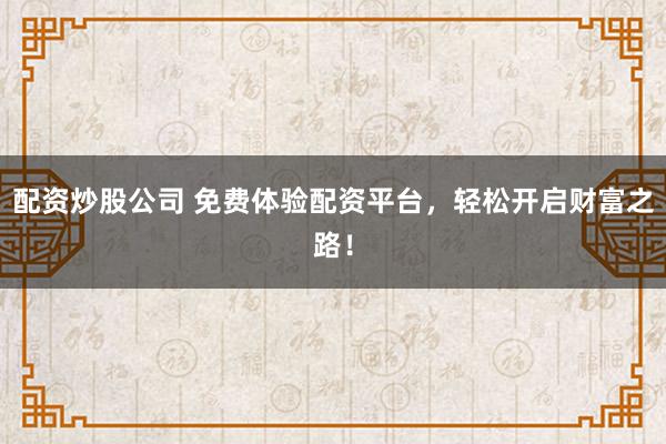 配资炒股公司 免费体验配资平台，轻松开启财富之路！