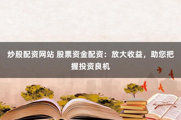 炒股配资网站 股票资金配资：放大收益，助您把握投资良机