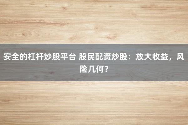 安全的杠杆炒股平台 股民配资炒股：放大收益，风险几何？