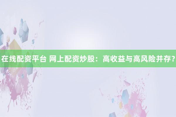 在线配资平台 网上配资炒股：高收益与高风险并存？