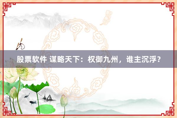 股票软件 谋略天下：权御九州，谁主沉浮？