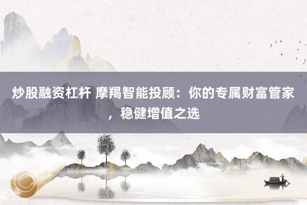 炒股融资杠杆 摩羯智能投顾：你的专属财富管家，稳健增值之选