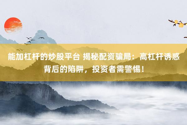 能加杠杆的炒股平台 揭秘配资骗局：高杠杆诱惑背后的陷阱，投资者需警惕！