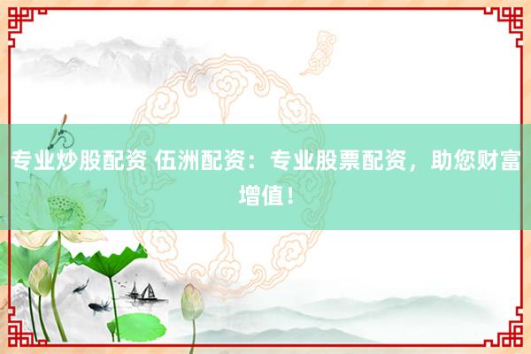 专业炒股配资 伍洲配资：专业股票配资，助您财富增值！