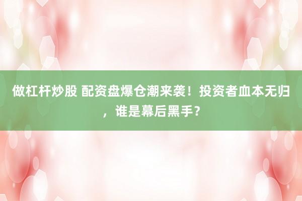 做杠杆炒股 配资盘爆仓潮来袭！投资者血本无归，谁是幕后黑手？