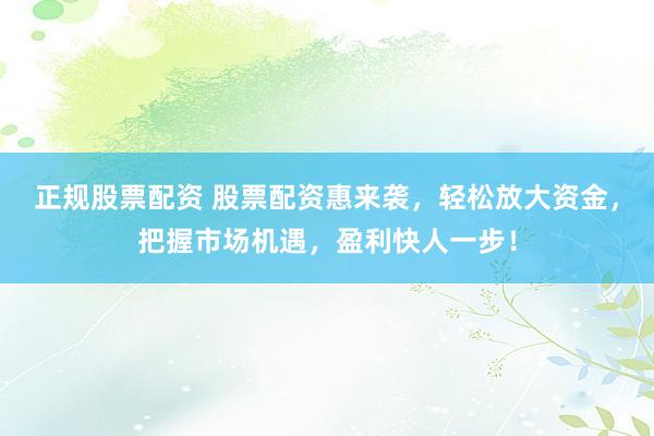 正规股票配资 股票配资惠来袭，轻松放大资金，把握市场机遇，盈利快人一步！