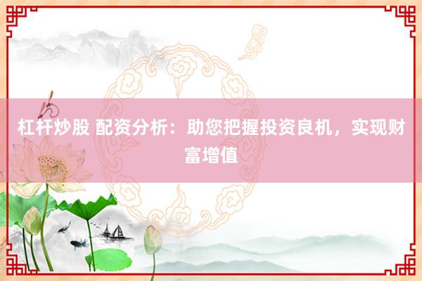 杠杆炒股 配资分析：助您把握投资良机，实现财富增值
