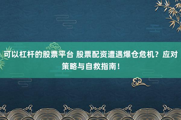 可以杠杆的股票平台 股票配资遭遇爆仓危机？应对策略与自救指南！