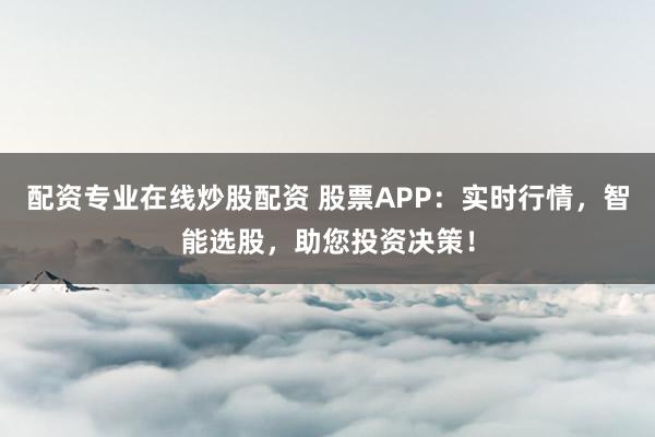 配资专业在线炒股配资 股票APP：实时行情，智能选股，助您投资决策！
