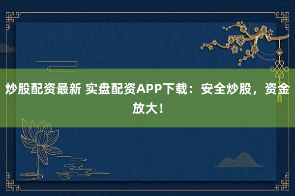 炒股配资最新 实盘配资APP下载：安全炒股，资金放大！