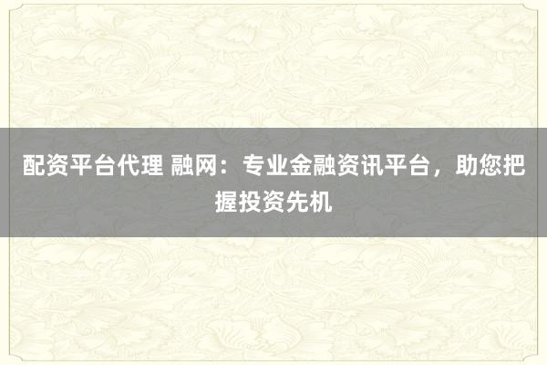 配资平台代理 融网：专业金融资讯平台，助您把握投资先机