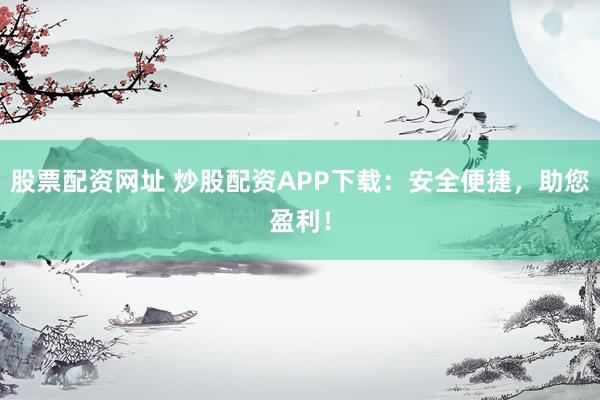 股票配资网址 炒股配资APP下载：安全便捷，助您盈利！