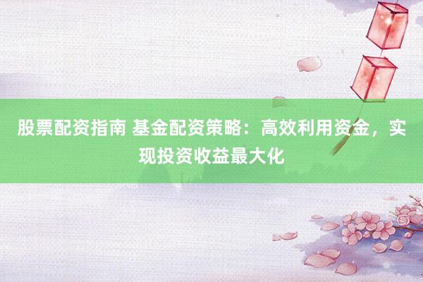 股票配资指南 基金配资策略：高效利用资金，实现投资收益最大化