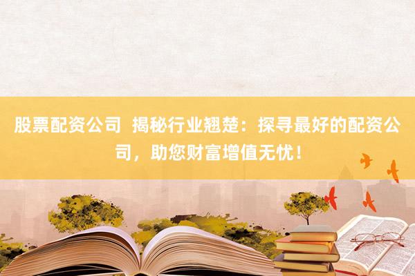 股票配资公司  揭秘行业翘楚：探寻最好的配资公司，助您财富增值无忧！