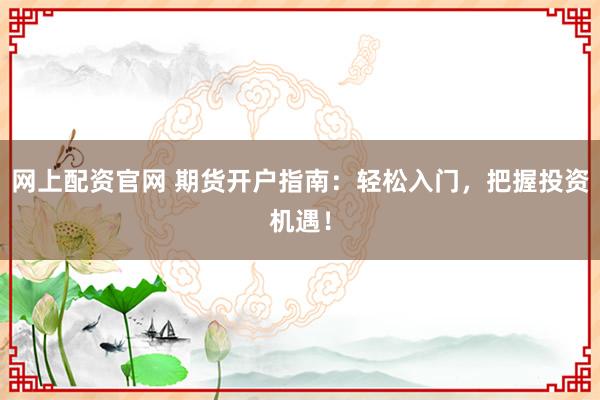 网上配资官网 期货开户指南：轻松入门，把握投资机遇！