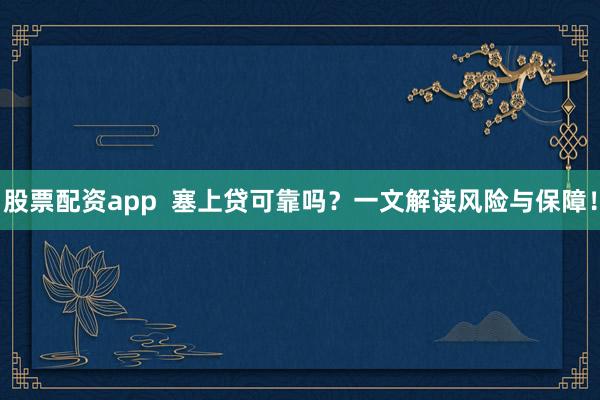 股票配资app  塞上贷可靠吗？一文解读风险与保障！