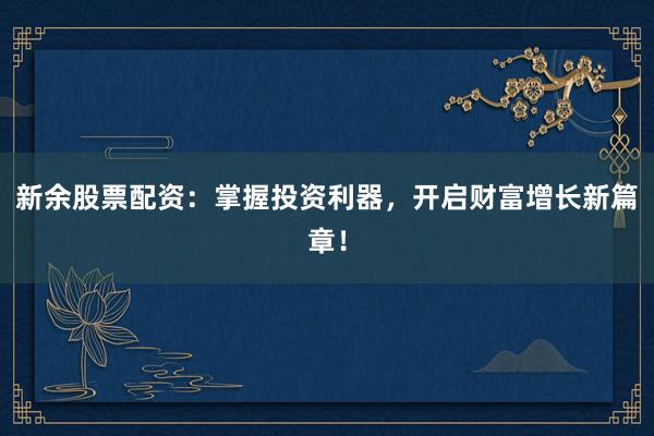 新余股票配资：掌握投资利器，开启财富增长新篇章！
