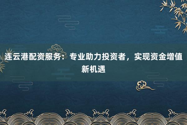 连云港配资服务：专业助力投资者，实现资金增值新机遇